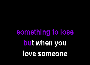 something to lose

but when you
love someone
