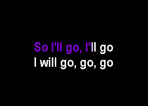 So I'll go, I'll go

I will go, go, go