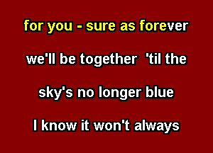 for you - sure as forever
we'll be together 'til the

sky's no longer blue

I know it won't always