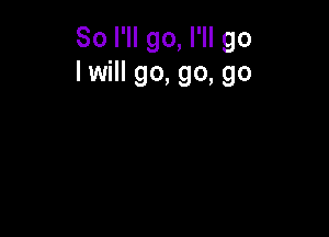 So I'll go, I'll go
I will go, go, go