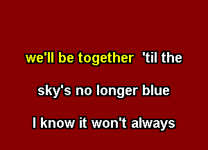 we'll be together 'til the

sky's no longer blue

I know it won't always