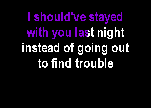 I should've stayed
with you last night
instead of going out

to find trouble