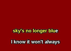 sky's no longer blue

I know it won't always