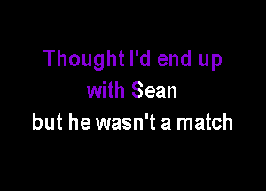 Thought I'd end up
with Sean

but he wasn't a match