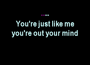 You'rejust like me

you're outyour mind