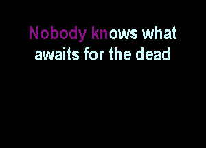 Nobody knows what
awaits for the dead