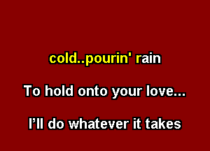 cold..pourin' rain

To hold onto your love...

HI do whatever it takes