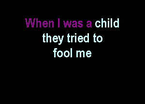 When I was a child
they tried to

fool me