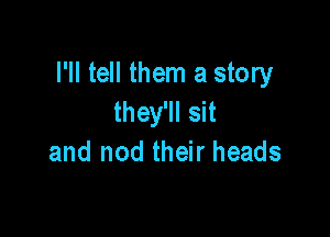 I'll tell them a story
they'll sit

and nod their heads