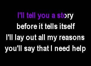 I'll tell you a story
before it tells itself

I'll lay out all my reasons
you'll say thatl need help