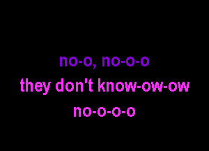 no-o, no-o-o

they don't know-ow-ow
no-o-o-o