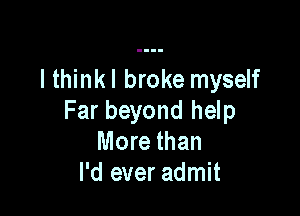 l thinkl broke myself

Far beyond help
More than
I'd ever admit