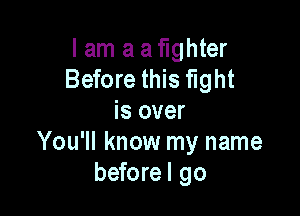 I am a a fighter
Before this fight

is over
You'll know my name
beforel go