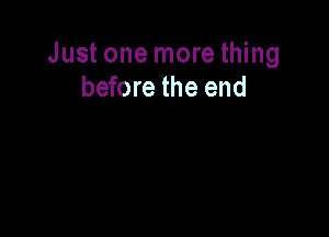 Just one more thing
before the end