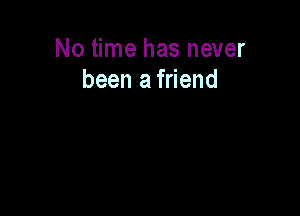 No time has never
been a friend