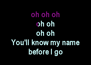 oh oh oh
oh oh

oh oh
You'll know my name
beforel go