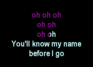 oh oh oh
oh oh

oh oh
You'll know my name
beforel go