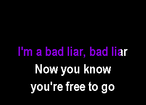 I'm a bad liar, bad liar

Now you know
you're free to go