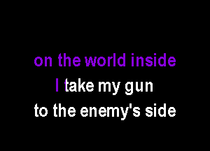 on the world inside

I take my gun
to the enemy's side
