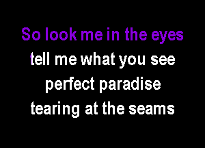 So look me in the eyes
tell me what you see

perfect paradise
tearing at the seams