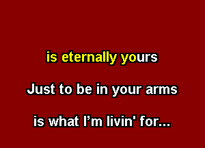 is eternally yours

Just to be in your arms

is what Pm livin' for...