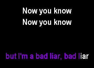 Now you know
Now you know

but I'm a bad liar, bad liar