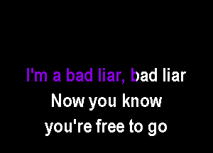 I'm a bad liar, bad liar

Now you know
you're free to go