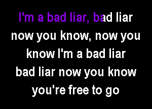 I'm a bad liar, bad liar
now you know, now you
know I'm a bad liar

bad liar now you know
you're free to go