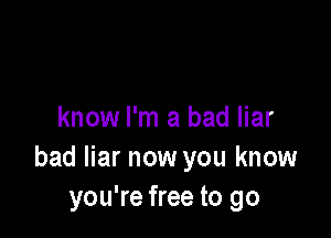 know I'm a bad liar

bad liar now you know
you're free to go