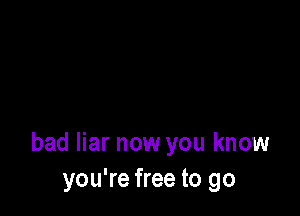 bad liar now you know
you're free to go