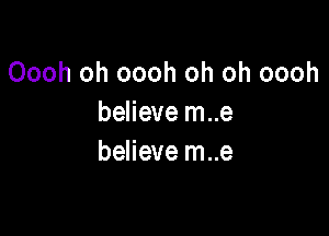 Oooh oh oooh oh oh oooh
believe m..e

believe m..e