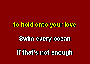 to hold onto your love

Swim every ocean

if that's not enough