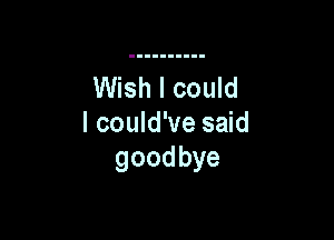 Wish I could

I could've said
goodbye