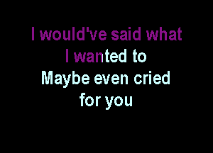 Iwould've said what
lwanted to

Maybe even cried
for you