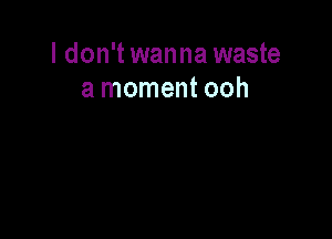 I don't wanna waste
a moment ooh