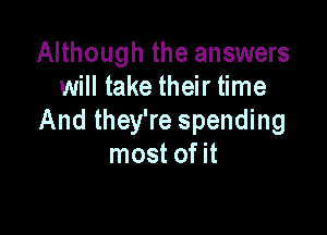Although the answers
will take their time

And they're spending
most of it