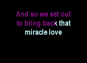 And so we set out
to bring back that

miracle love