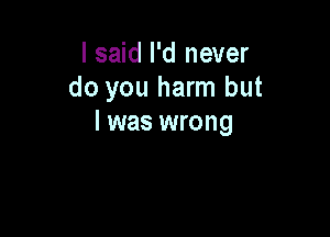 I said I'd never
do you harm but

I was wrong