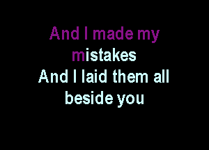 And I made my
mistakes

And I laid them all
beside you