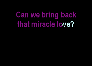 Can we bring back
that miracle love?