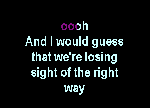 oooh
And I would guess

that we're losing
sight of the right
way