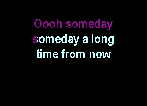 Oooh someday
someday a long

time from now