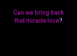 Can we bring back
that miracle love?
