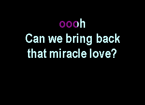 oooh
Can we bring back

that miracle love?