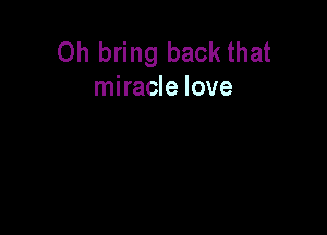 Oh bring back that
miracle love
