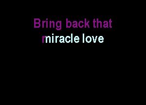 Bring back that
miracle love