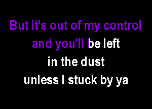 But it's out of my control
and you'll be left

in the dust
unless I stuck by ya