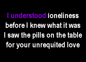 I understood loneliness

beforel knew what it was
I saw the pills on the table
for your unrequited love