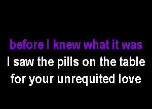 before I knew what it was

I saw the pills on the table
for your unrequited love
