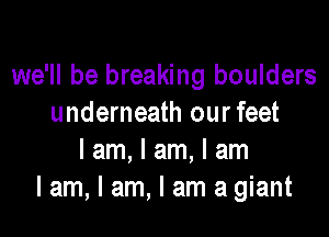 we'll be breaking boulders
underneath our feet

I am, I am, I am
I am, I am, I am a giant